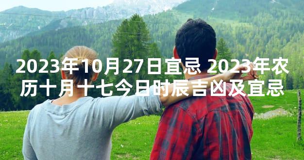 2023年10月27日宜忌 2023年农历十月十七今日时辰吉凶及宜忌